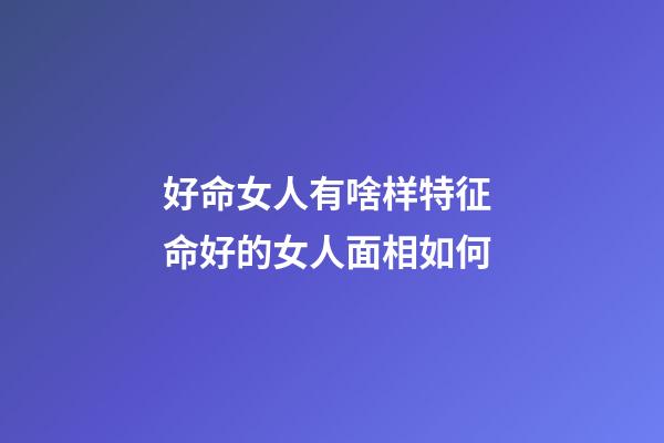 好命女人有啥样特征 命好的女人面相如何
